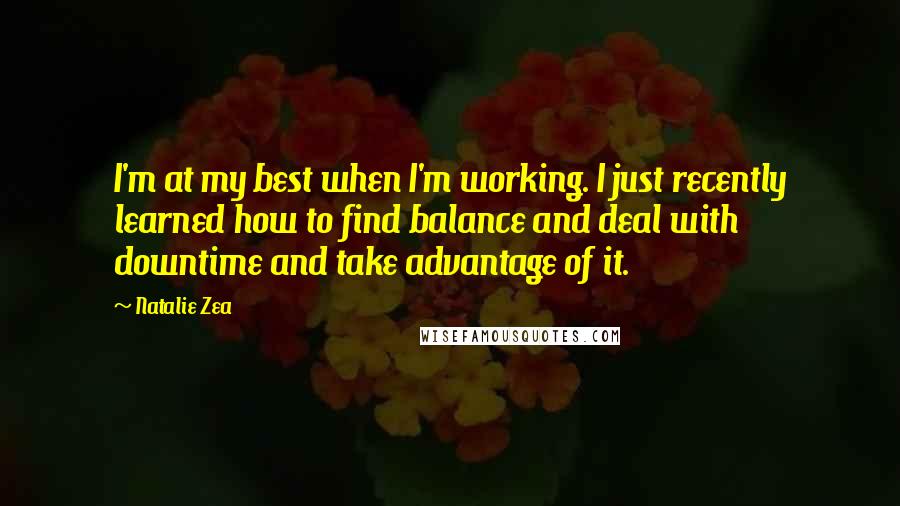 Natalie Zea Quotes: I'm at my best when I'm working. I just recently learned how to find balance and deal with downtime and take advantage of it.