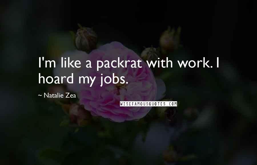 Natalie Zea Quotes: I'm like a packrat with work. I hoard my jobs.
