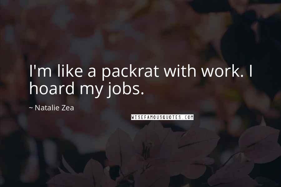 Natalie Zea Quotes: I'm like a packrat with work. I hoard my jobs.