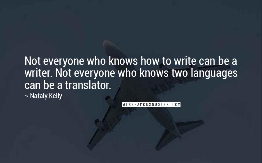 Nataly Kelly Quotes: Not everyone who knows how to write can be a writer. Not everyone who knows two languages can be a translator.