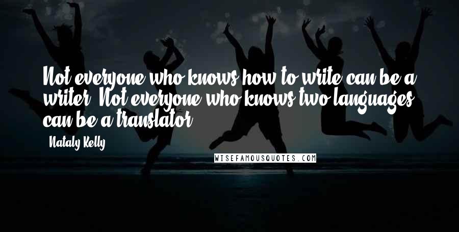 Nataly Kelly Quotes: Not everyone who knows how to write can be a writer. Not everyone who knows two languages can be a translator.