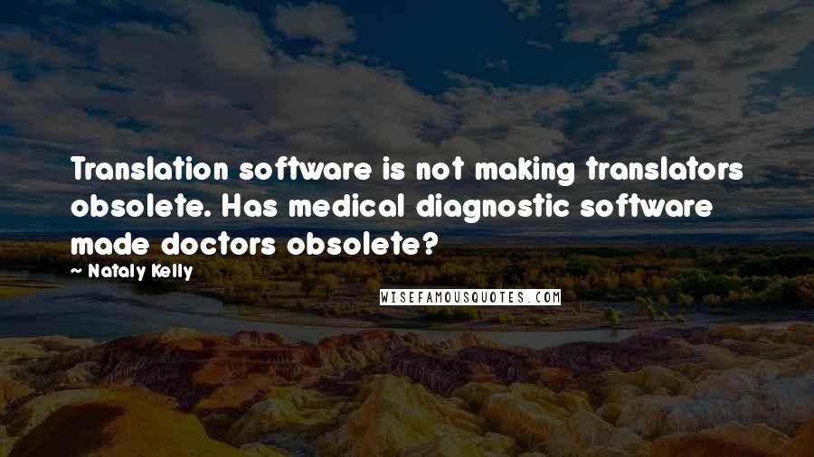 Nataly Kelly Quotes: Translation software is not making translators obsolete. Has medical diagnostic software made doctors obsolete?