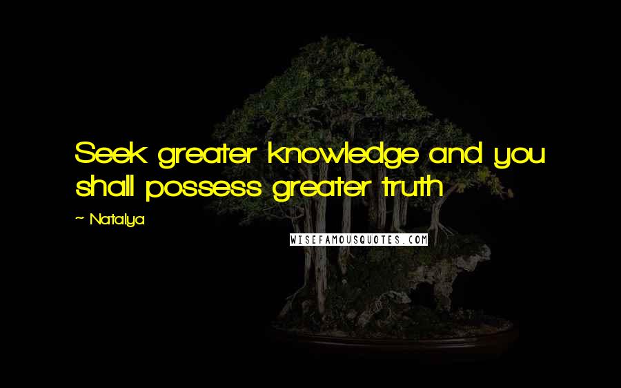 Natalya Quotes: Seek greater knowledge and you shall possess greater truth