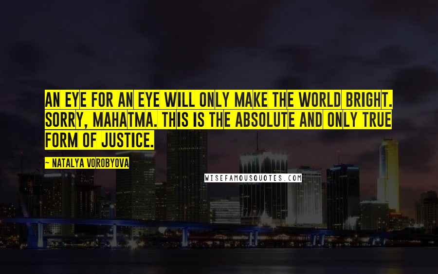 Natalya Vorobyova Quotes: An eye for an eye will only make the world bright. Sorry, Mahatma. This is the absolute and only true form of justice.