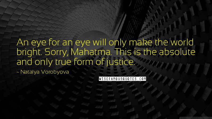 Natalya Vorobyova Quotes: An eye for an eye will only make the world bright. Sorry, Mahatma. This is the absolute and only true form of justice.