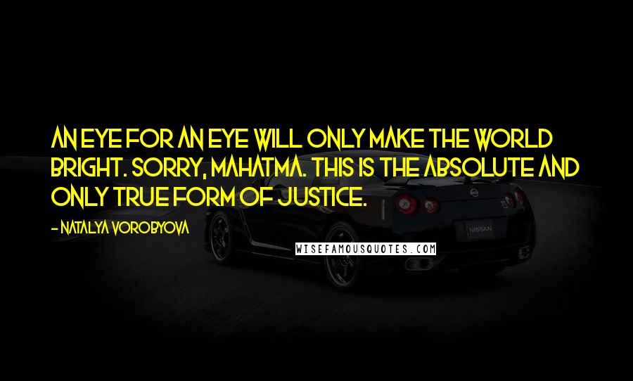 Natalya Vorobyova Quotes: An eye for an eye will only make the world bright. Sorry, Mahatma. This is the absolute and only true form of justice.