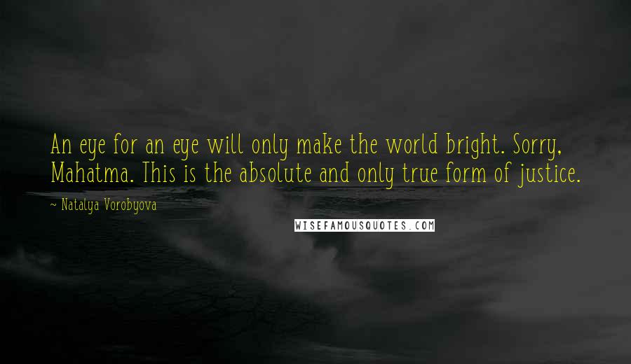 Natalya Vorobyova Quotes: An eye for an eye will only make the world bright. Sorry, Mahatma. This is the absolute and only true form of justice.