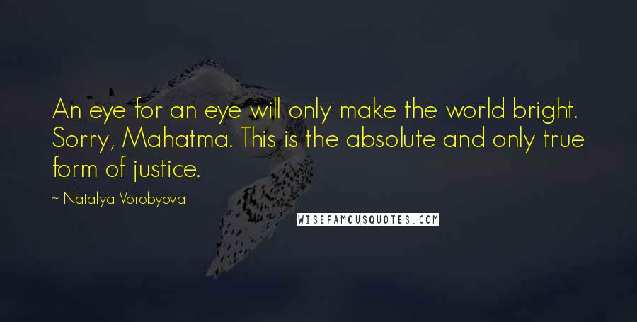 Natalya Vorobyova Quotes: An eye for an eye will only make the world bright. Sorry, Mahatma. This is the absolute and only true form of justice.