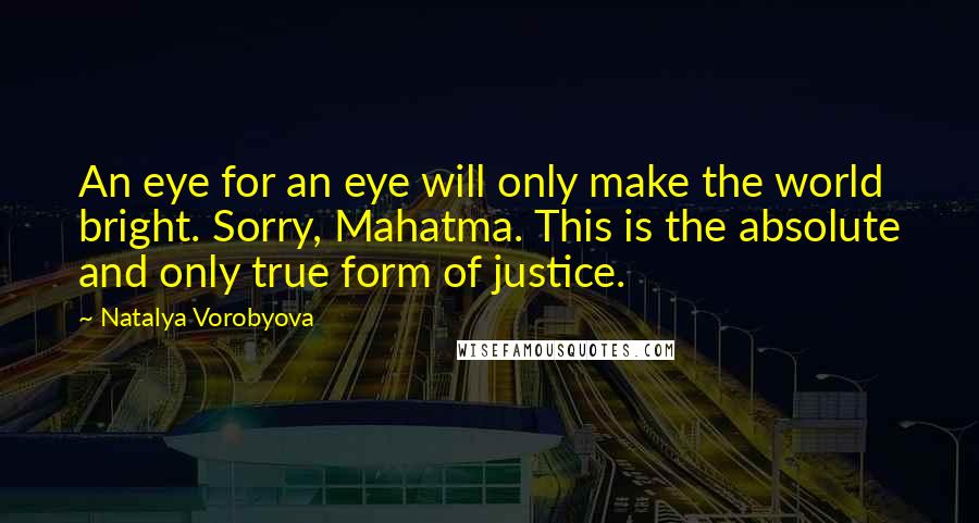 Natalya Vorobyova Quotes: An eye for an eye will only make the world bright. Sorry, Mahatma. This is the absolute and only true form of justice.