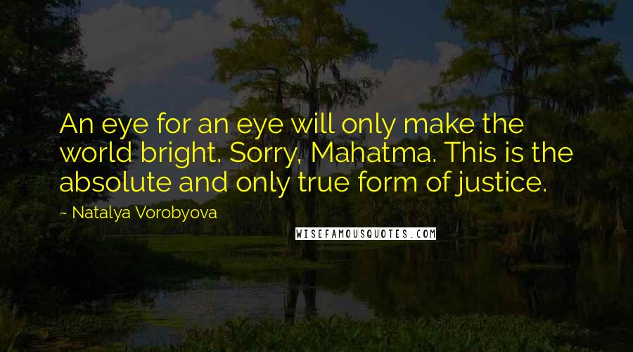 Natalya Vorobyova Quotes: An eye for an eye will only make the world bright. Sorry, Mahatma. This is the absolute and only true form of justice.