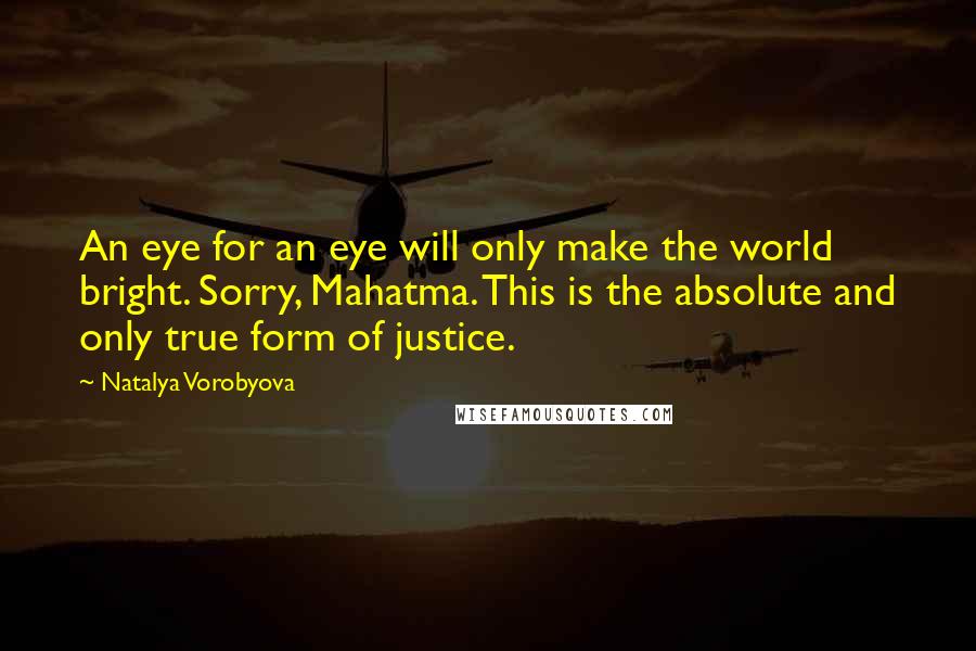 Natalya Vorobyova Quotes: An eye for an eye will only make the world bright. Sorry, Mahatma. This is the absolute and only true form of justice.