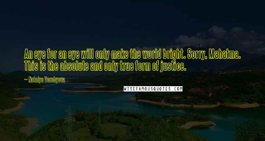 Natalya Vorobyova Quotes: An eye for an eye will only make the world bright. Sorry, Mahatma. This is the absolute and only true form of justice.