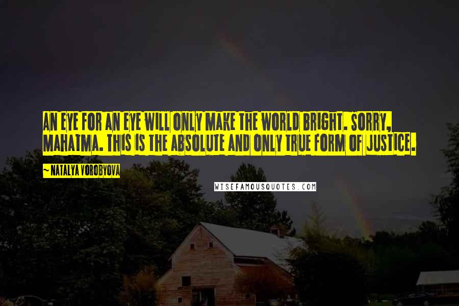 Natalya Vorobyova Quotes: An eye for an eye will only make the world bright. Sorry, Mahatma. This is the absolute and only true form of justice.