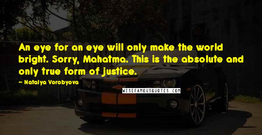 Natalya Vorobyova Quotes: An eye for an eye will only make the world bright. Sorry, Mahatma. This is the absolute and only true form of justice.