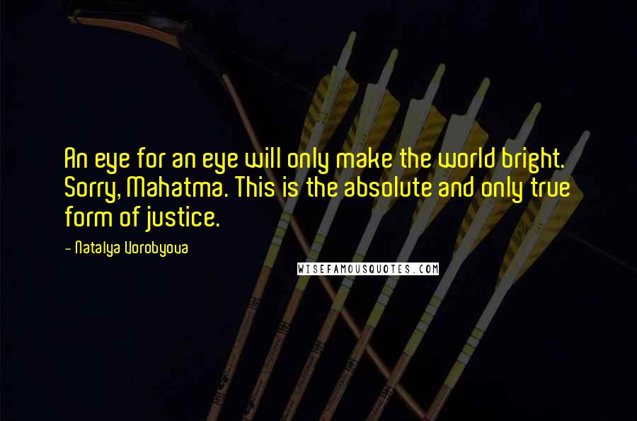 Natalya Vorobyova Quotes: An eye for an eye will only make the world bright. Sorry, Mahatma. This is the absolute and only true form of justice.