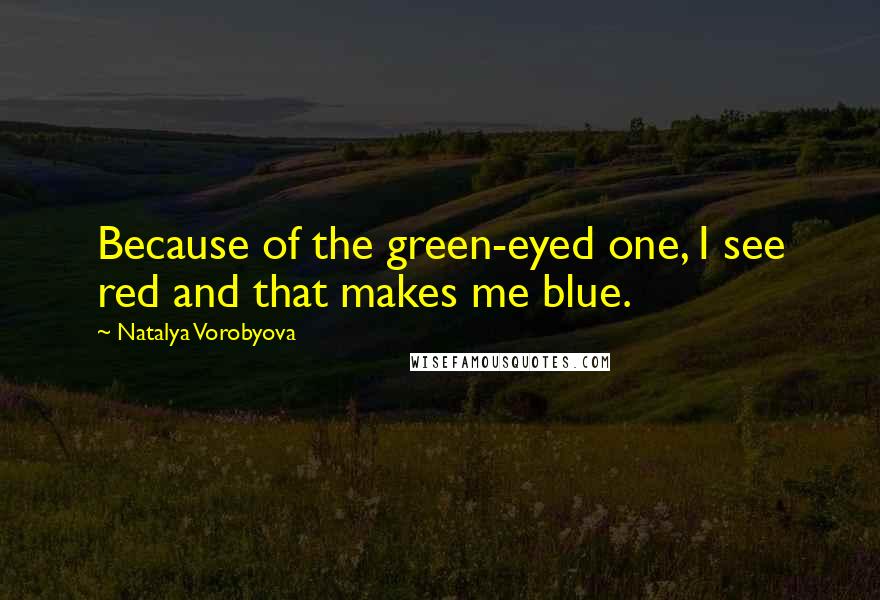 Natalya Vorobyova Quotes: Because of the green-eyed one, I see red and that makes me blue.