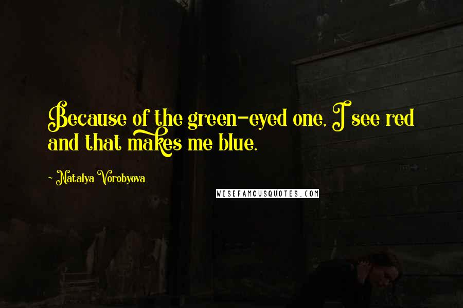 Natalya Vorobyova Quotes: Because of the green-eyed one, I see red and that makes me blue.