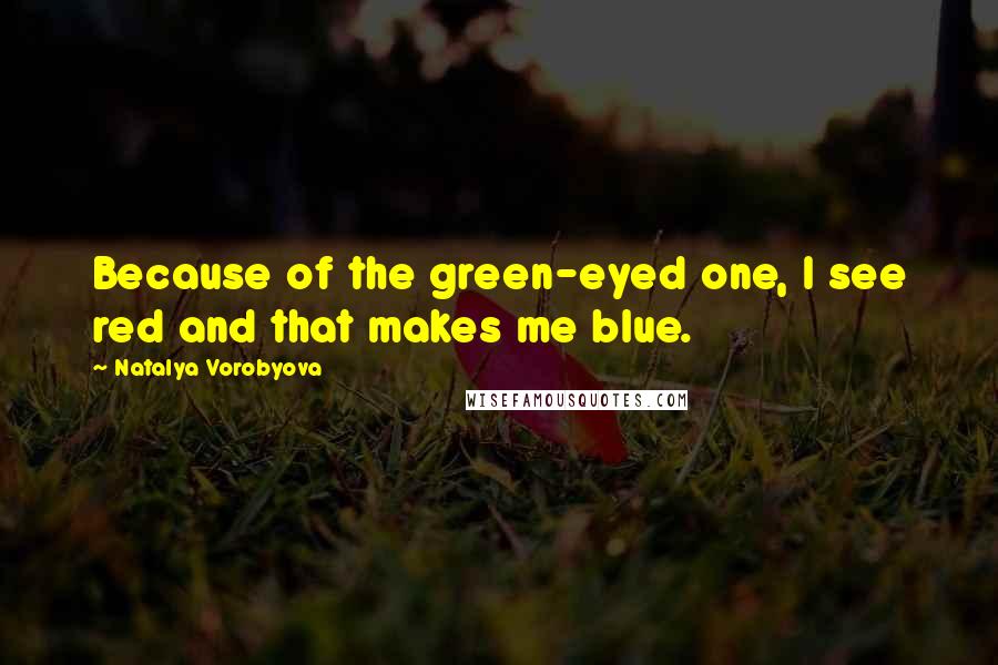 Natalya Vorobyova Quotes: Because of the green-eyed one, I see red and that makes me blue.