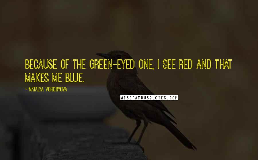 Natalya Vorobyova Quotes: Because of the green-eyed one, I see red and that makes me blue.