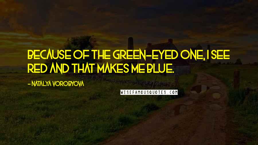 Natalya Vorobyova Quotes: Because of the green-eyed one, I see red and that makes me blue.