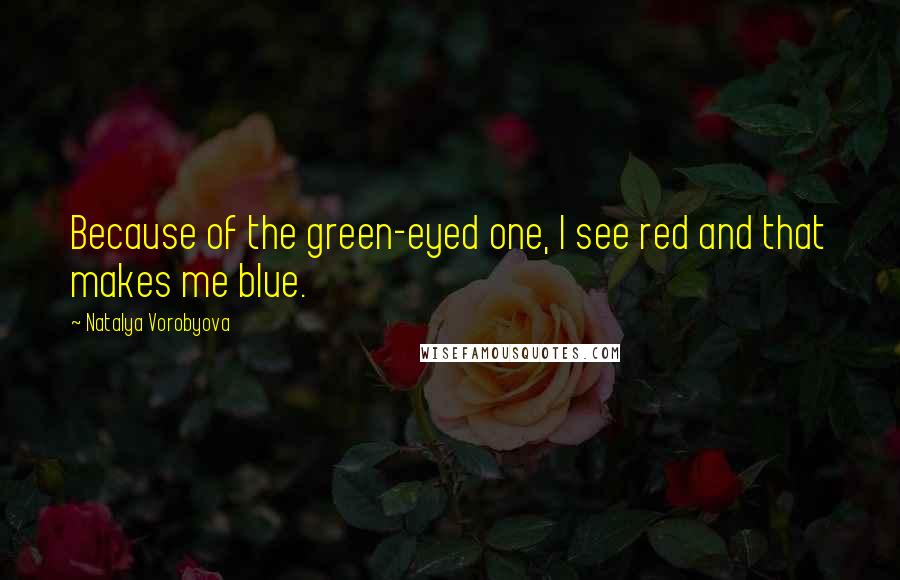 Natalya Vorobyova Quotes: Because of the green-eyed one, I see red and that makes me blue.