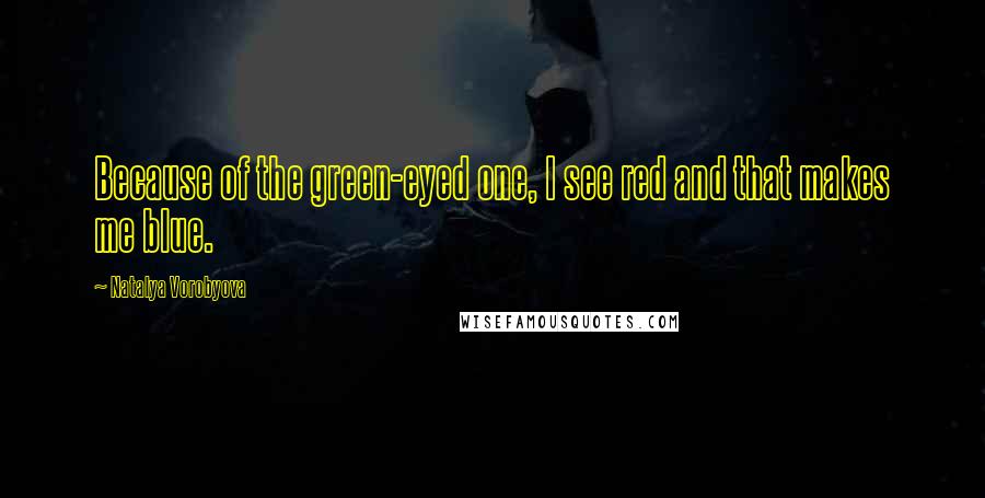 Natalya Vorobyova Quotes: Because of the green-eyed one, I see red and that makes me blue.