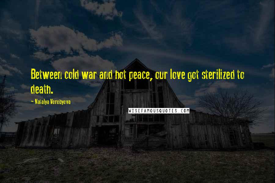 Natalya Vorobyova Quotes: Between cold war and hot peace, our love got sterilized to death.