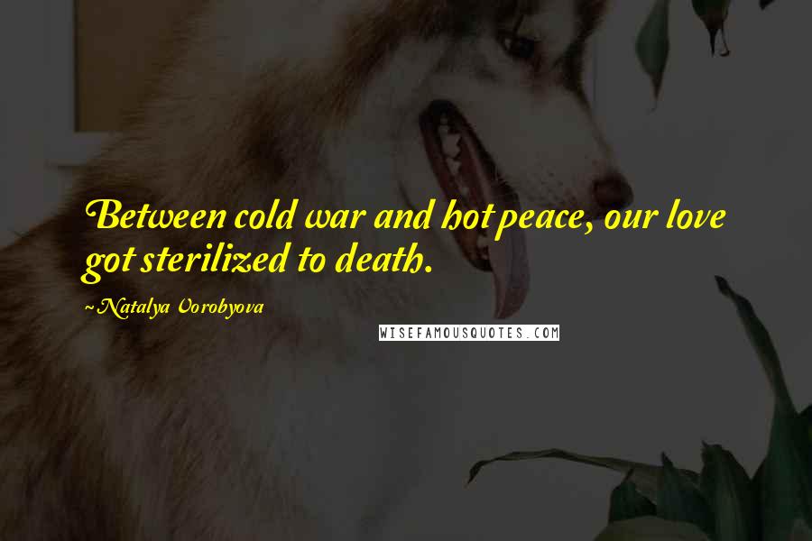 Natalya Vorobyova Quotes: Between cold war and hot peace, our love got sterilized to death.