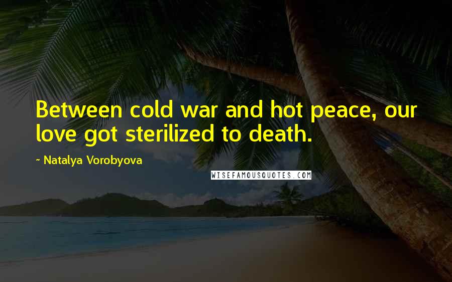 Natalya Vorobyova Quotes: Between cold war and hot peace, our love got sterilized to death.