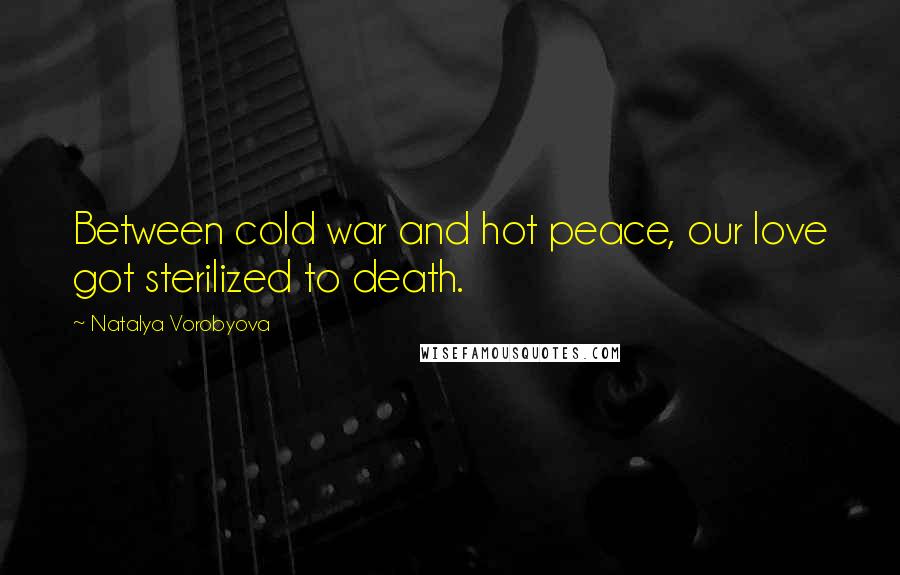 Natalya Vorobyova Quotes: Between cold war and hot peace, our love got sterilized to death.