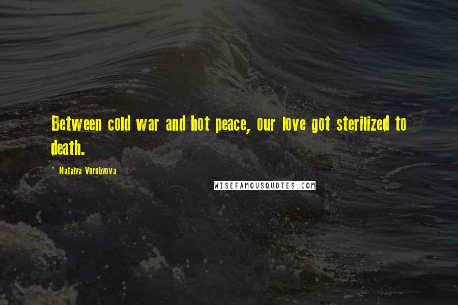 Natalya Vorobyova Quotes Between Cold War And Hot Peace Our Love Got Sterilized To Death