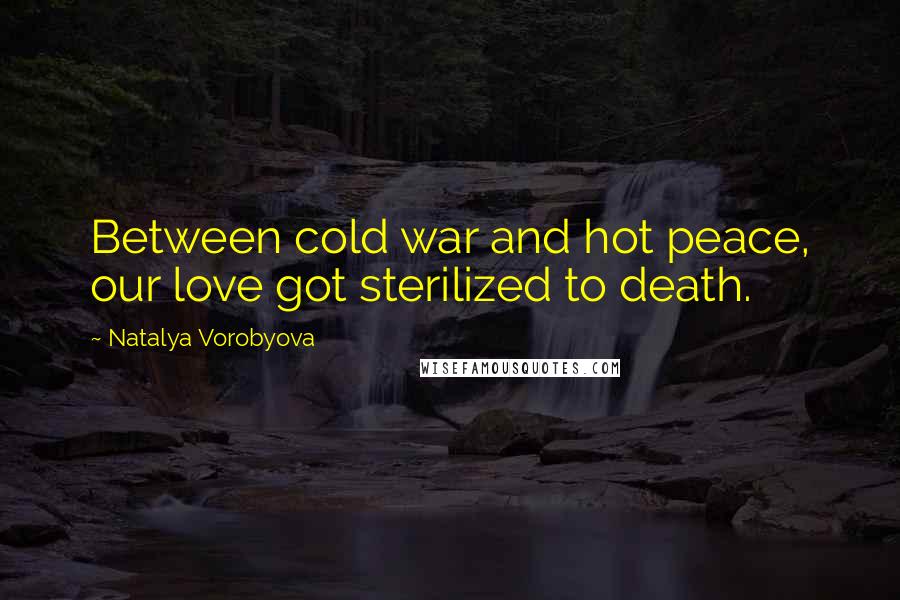 Natalya Vorobyova Quotes: Between cold war and hot peace, our love got sterilized to death.
