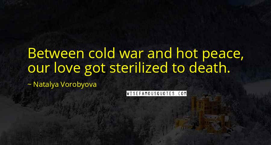 Natalya Vorobyova Quotes: Between cold war and hot peace, our love got sterilized to death.