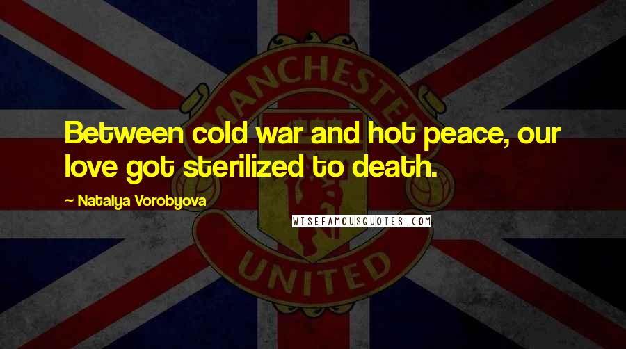 Natalya Vorobyova Quotes: Between cold war and hot peace, our love got sterilized to death.