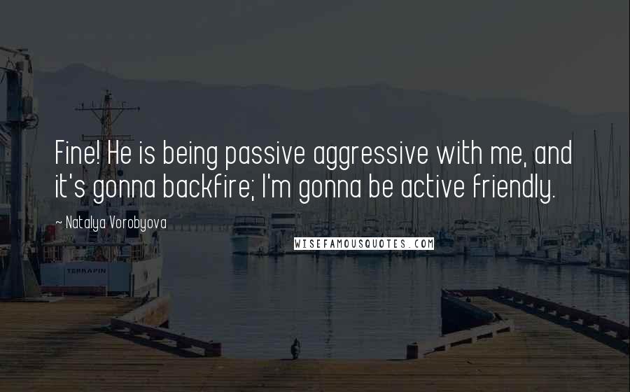 Natalya Vorobyova Quotes: Fine! He is being passive aggressive with me, and it's gonna backfire; I'm gonna be active friendly.