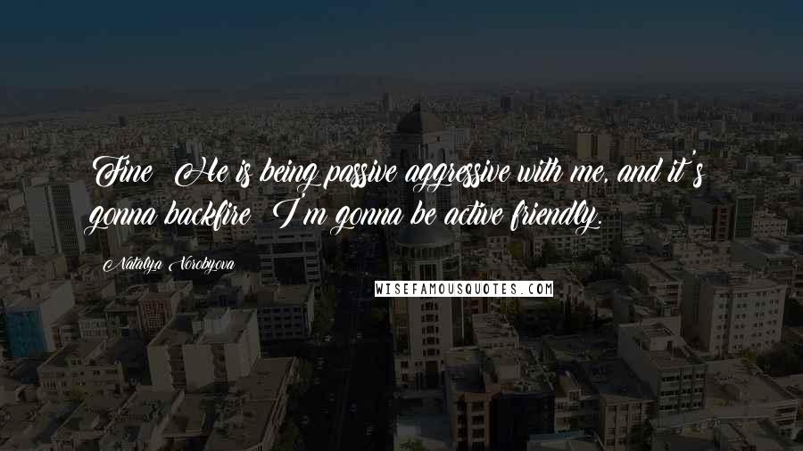 Natalya Vorobyova Quotes: Fine! He is being passive aggressive with me, and it's gonna backfire; I'm gonna be active friendly.