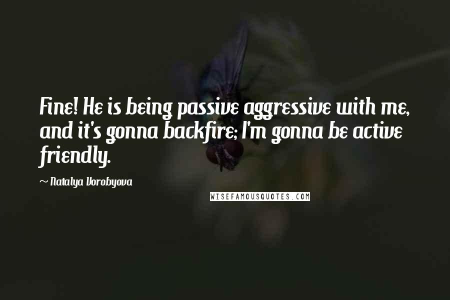 Natalya Vorobyova Quotes: Fine! He is being passive aggressive with me, and it's gonna backfire; I'm gonna be active friendly.