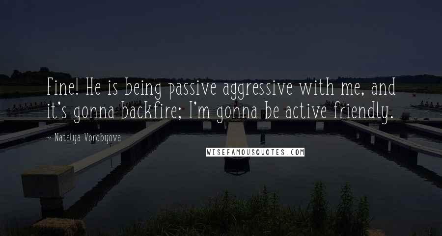 Natalya Vorobyova Quotes: Fine! He is being passive aggressive with me, and it's gonna backfire; I'm gonna be active friendly.