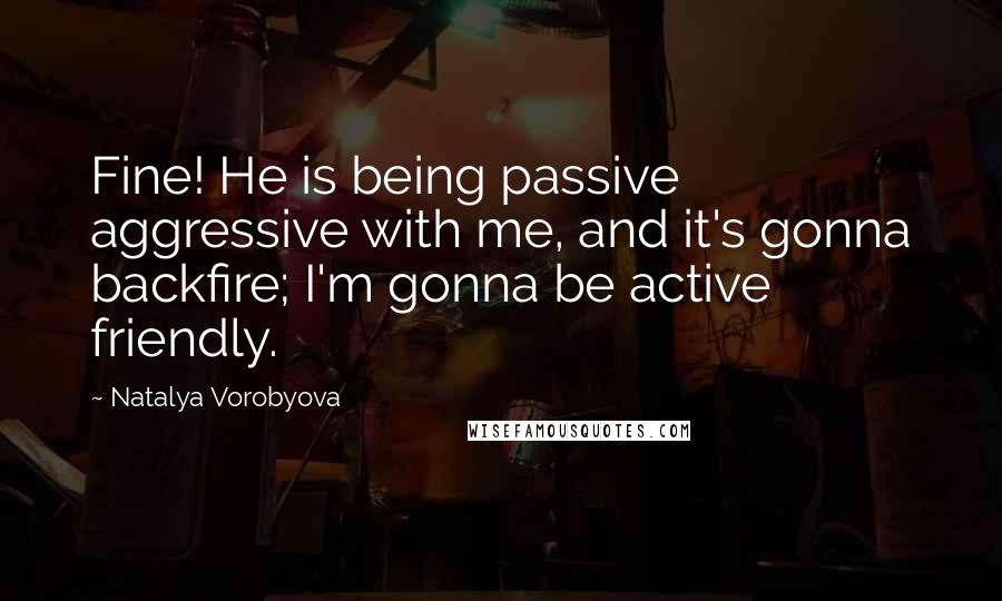 Natalya Vorobyova Quotes: Fine! He is being passive aggressive with me, and it's gonna backfire; I'm gonna be active friendly.