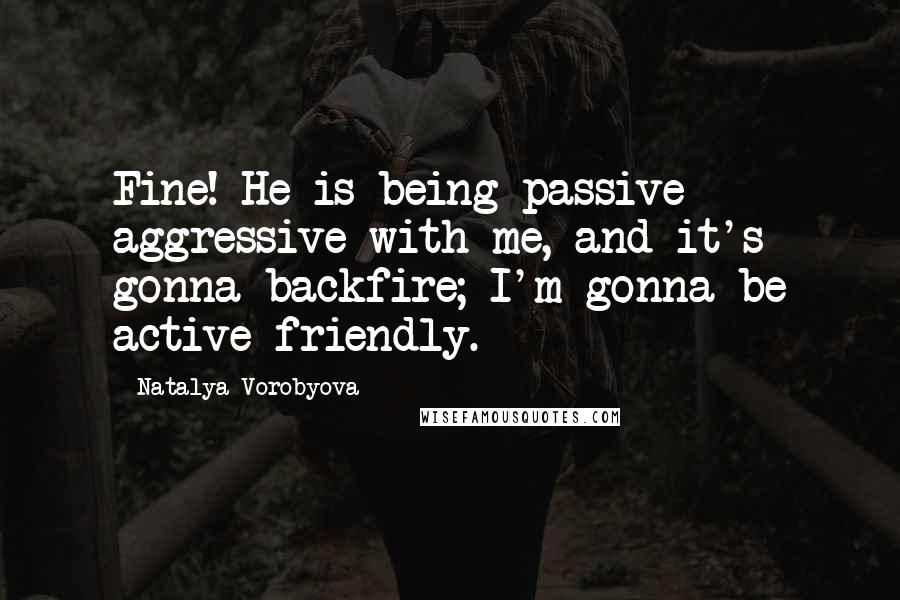 Natalya Vorobyova Quotes: Fine! He is being passive aggressive with me, and it's gonna backfire; I'm gonna be active friendly.