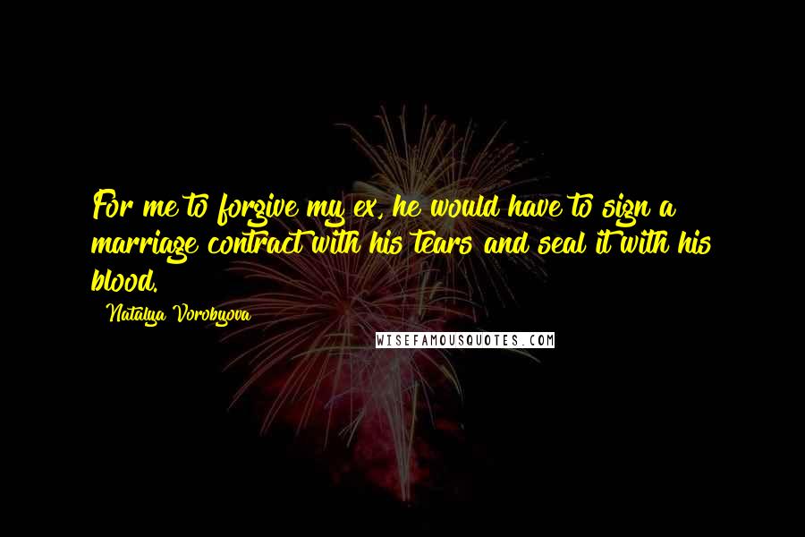 Natalya Vorobyova Quotes: For me to forgive my ex, he would have to sign a marriage contract with his tears and seal it with his blood.