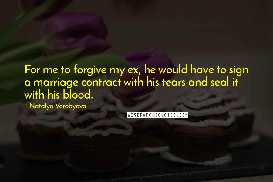 Natalya Vorobyova Quotes: For me to forgive my ex, he would have to sign a marriage contract with his tears and seal it with his blood.