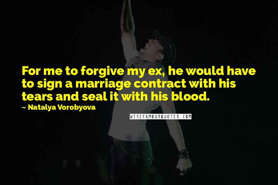 Natalya Vorobyova Quotes: For me to forgive my ex, he would have to sign a marriage contract with his tears and seal it with his blood.