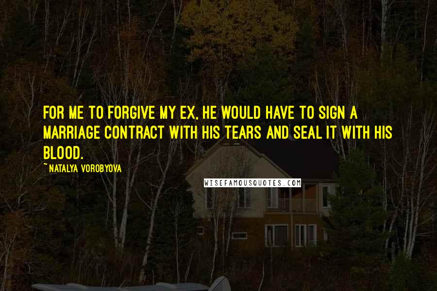 Natalya Vorobyova Quotes: For me to forgive my ex, he would have to sign a marriage contract with his tears and seal it with his blood.