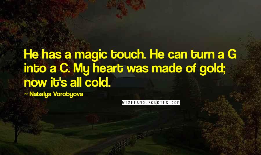 Natalya Vorobyova Quotes: He has a magic touch. He can turn a G into a C. My heart was made of gold; now it's all cold.
