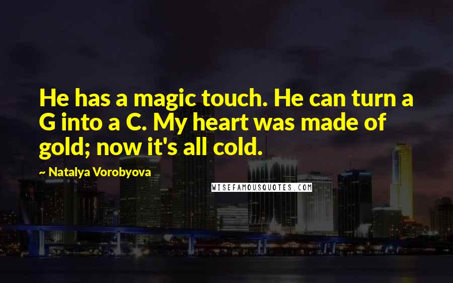 Natalya Vorobyova Quotes: He has a magic touch. He can turn a G into a C. My heart was made of gold; now it's all cold.