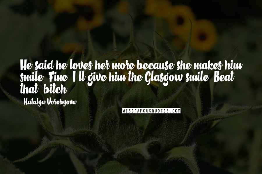 Natalya Vorobyova Quotes: He said he loves her more because she makes him smile. Fine! I'll give him the Glasgow smile. Beat that, bitch!