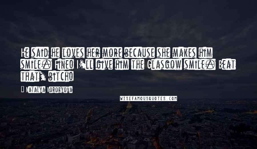 Natalya Vorobyova Quotes: He said he loves her more because she makes him smile. Fine! I'll give him the Glasgow smile. Beat that, bitch!