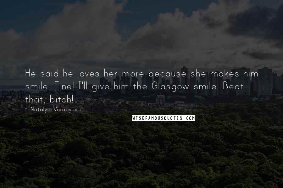 Natalya Vorobyova Quotes: He said he loves her more because she makes him smile. Fine! I'll give him the Glasgow smile. Beat that, bitch!