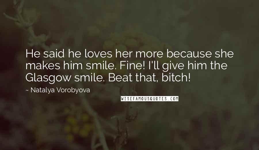 Natalya Vorobyova Quotes: He said he loves her more because she makes him smile. Fine! I'll give him the Glasgow smile. Beat that, bitch!